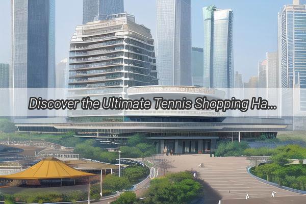 Discover the Ultimate Tennis Shopping Haven in Guangzhou Where to Find Your Favorite Rackets and Gear